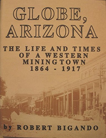 Globe, Arizona: The life and times of a western mining town, 1864-1917 Bigando, Robert