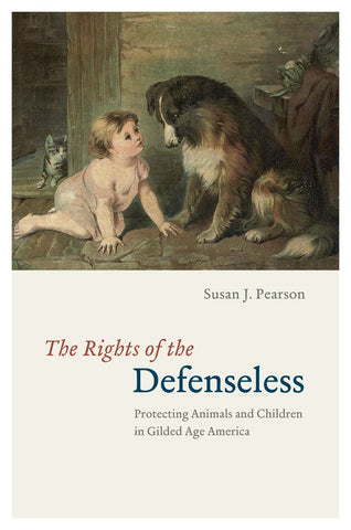 The Rights of the Defenseless: Protecting Animals and Children in Gilded Age America Pearson, Susan J.